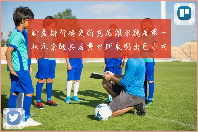 新秀排行榜更新克尼佩尔稳居第一状元紧随其后费尔斯表现出色小内姆哈德成功上榜