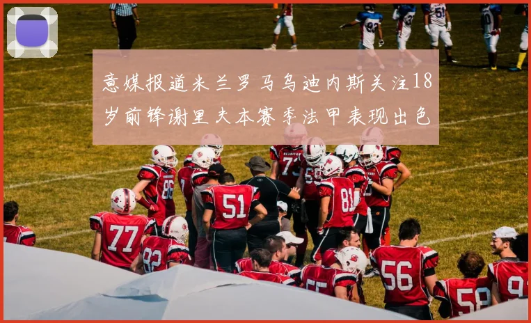 意媒报道米兰罗马乌迪内斯关注18岁前锋谢里夫本赛季法甲表现出色