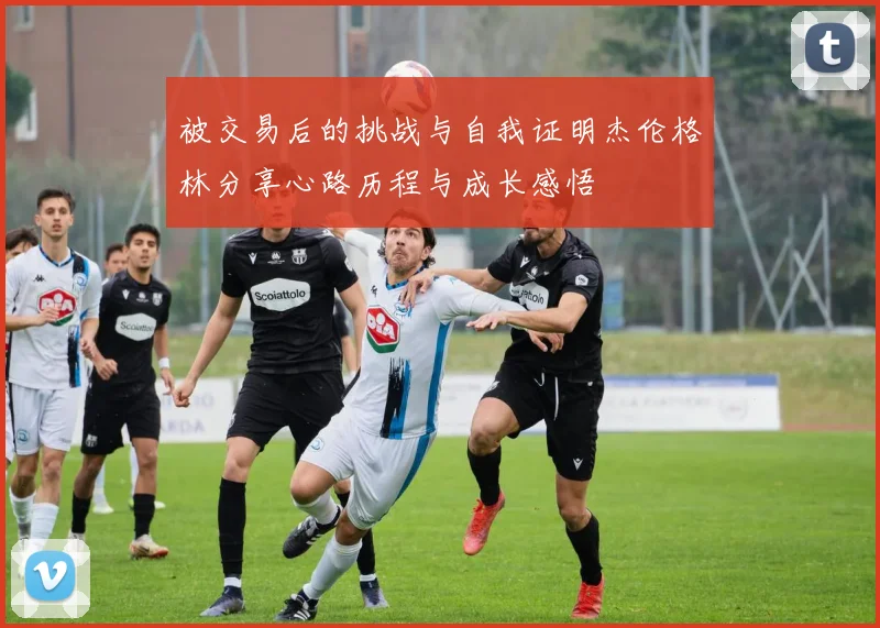 被交易后的挑战与自我证明杰伦格林分享心路历程与成长感悟