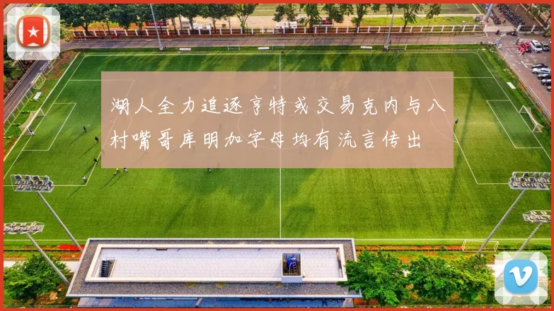 湖人全力追逐亨特或交易克内与八村嘴哥库明加字母均有流言传出