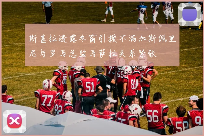 斯基拉透露冬窗引援不满加斯佩里尼与罗马总监马萨拉关系紧张
