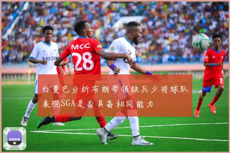 白曼巴分析布朗带领缺兵少将球队表现SGA是否具备相同能力