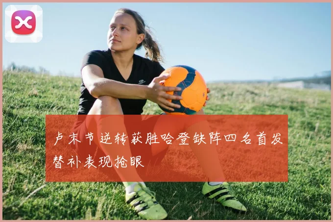 卢末节逆转获胜哈登缺阵四名首发替补表现抢眼
