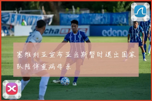 塞维利亚宣布亚当斯暂时退出国家队陪伴重病母亲