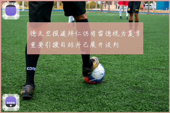 德天空报道拜仁仍将雷德视为夏季重要引援目标并已展开谈判