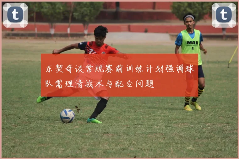 东契奇谈常规赛前训练计划强调球队需理清战术与配合问题