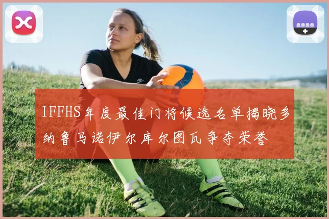 IFFHS年度最佳门将候选名单揭晓多纳鲁马诺伊尔库尔图瓦争夺荣誉