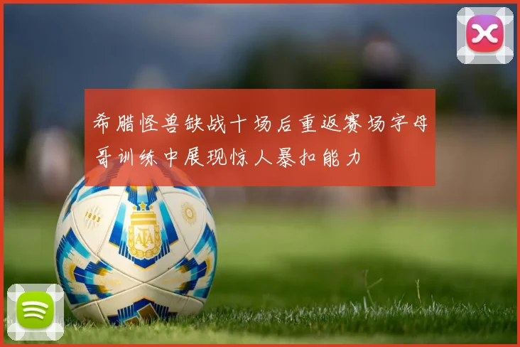 希腊怪兽缺战十场后重返赛场字母哥训练中展现惊人暴扣能力