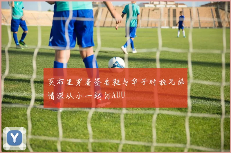 莫布里穿着签名鞋与华子对抗兄弟情深从小一起打AUU