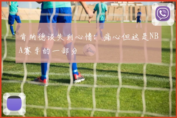 肯纳德谈失利心情：痛心但这是NBA赛季的一部分