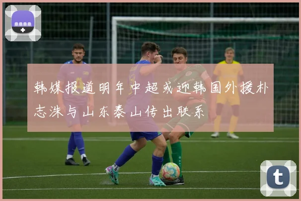 韩媒报道明年中超或迎韩国外援朴志洙与山东泰山传出联系