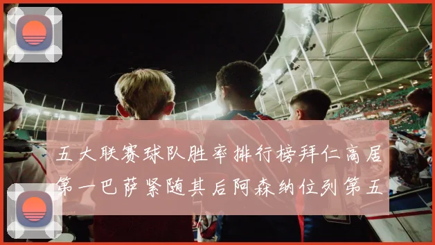 五大联赛球队胜率排行榜拜仁高居第一巴萨紧随其后阿森纳位列第五