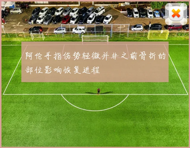 阿伦手指伤势轻微并非之前骨折的部位影响恢复进程