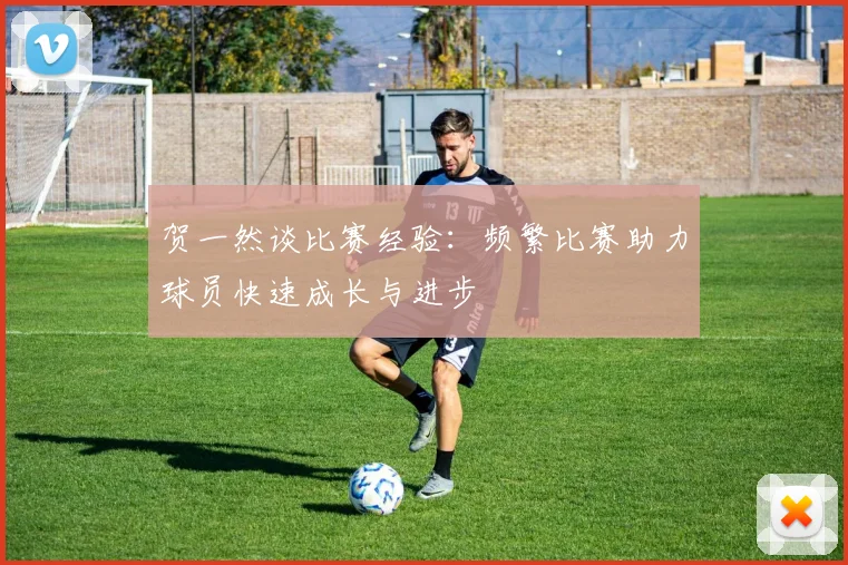 贺一然谈比赛经验：频繁比赛助力球员快速成长与进步