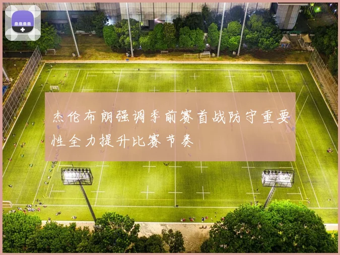 杰伦布朗强调季前赛首战防守重要性全力提升比赛节奏