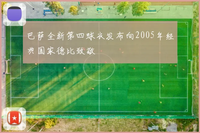 巴萨全新第四球衣发布向2005年经典国家德比致敬