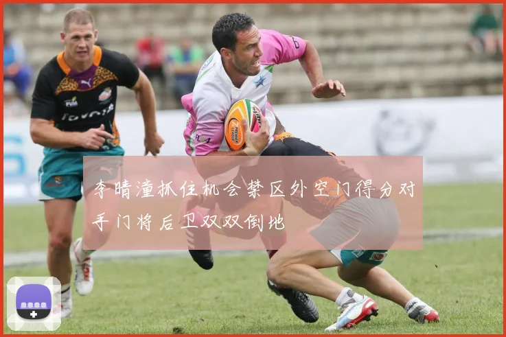 李晴潼抓住机会禁区外空门得分对手门将后卫双双倒地