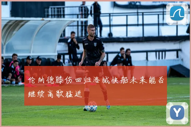 伦纳德膝伤回归洛城快船未来能否继续高歌猛进