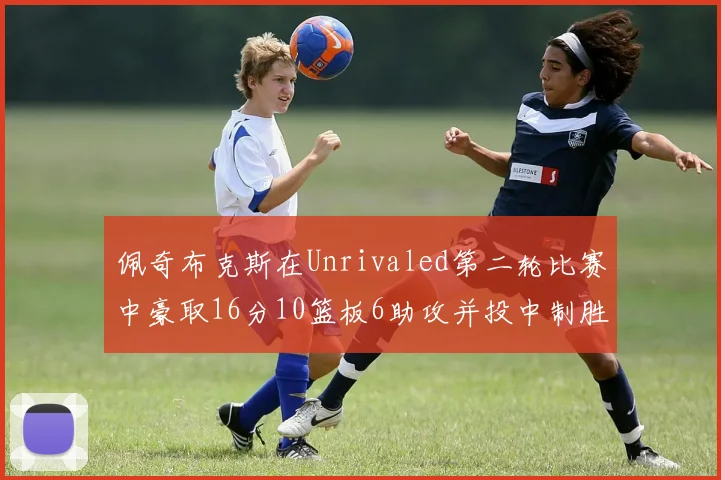 佩奇布克斯在Unrivaled第二轮比赛中豪取16分10篮板6助攻并投中制胜球