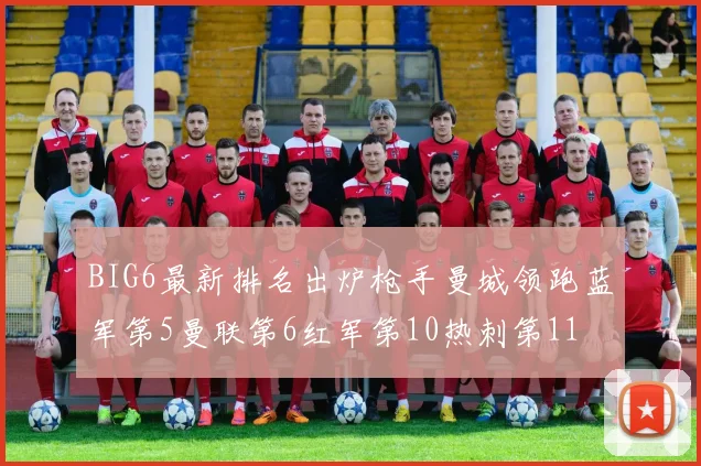 BIG6最新排名出炉枪手曼城领跑蓝军第5曼联第6红军第10热刺第11
