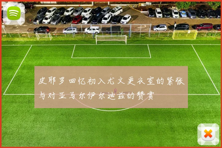 皮耶罗回忆初入尤文更衣室的紧张与对亚马尔伊尔迪兹的赞赏