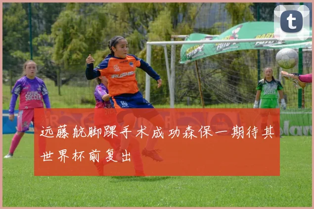 远藤航脚踝手术成功森保一期待其世界杯前复出