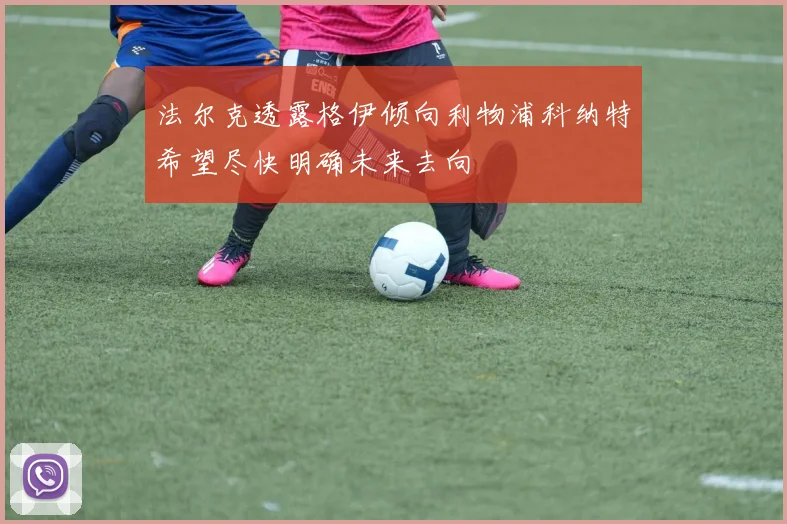 法尔克透露格伊倾向利物浦科纳特希望尽快明确未来去向